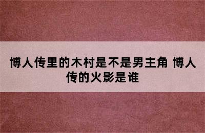 博人传里的木村是不是男主角 博人传的火影是谁